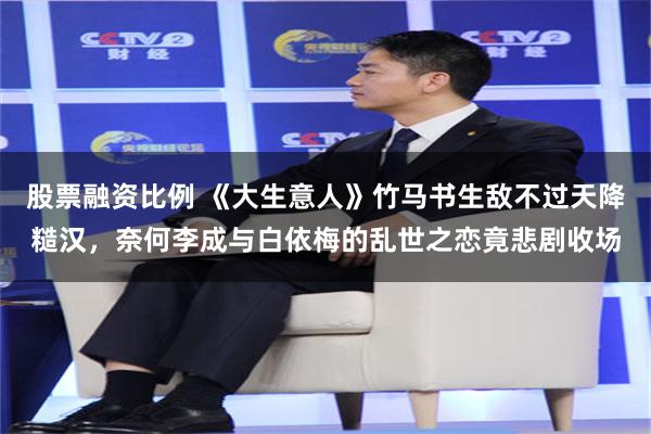 股票融资比例 《大生意人》竹马书生敌不过天降糙汉,奈何李成与白依梅的乱世之恋竟悲剧收场