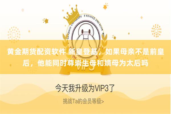 黄金期货配资软件 新皇登基,如果母亲不是前皇后,他能同时尊崇生母和嫡母为太后吗