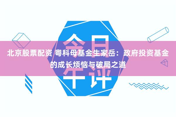 北京股票配资 粤科母基金生家岳：政府投资基金的成长烦恼与破局之道