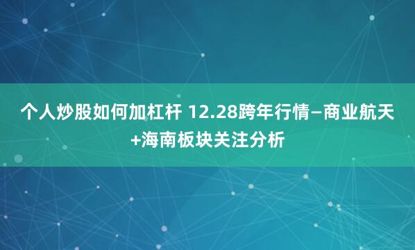 个人炒股如何加杠杆 12.28跨年行情—商业航天+海南板块关注分析
