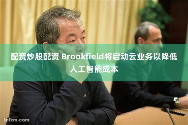 配资炒股配资 Brookfield将启动云业务以降低人工智能成本