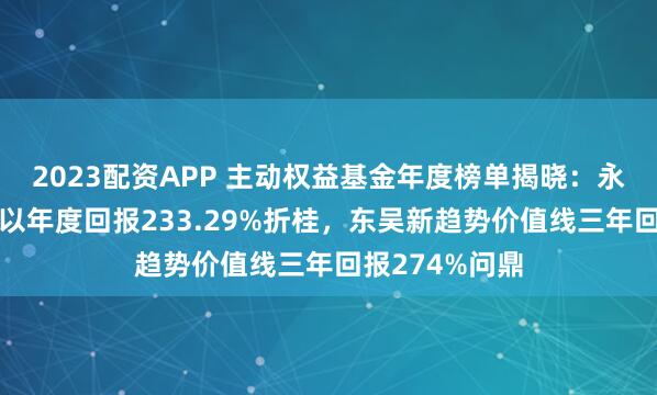 2023配资APP 主动权益基金年度榜单揭晓:永赢科技智选A以年度回报233.29%折桂,东吴新趋势价值线三年回报274%问鼎