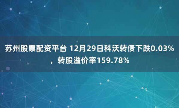 苏州股票配资平台 12月29日科沃转债下跌0.03%，转股溢价率159.78%